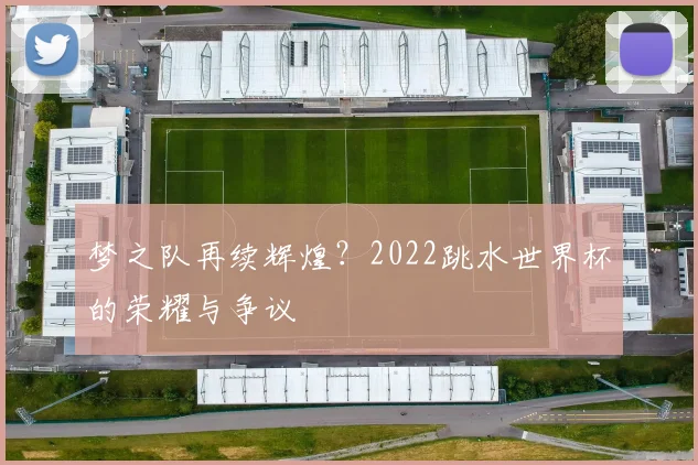 梦之队再续辉煌?2022跳水世界杯的荣耀与争议