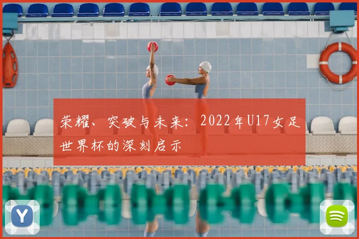 荣耀、突破与未来：2022年U17女足世界杯的深刻启示