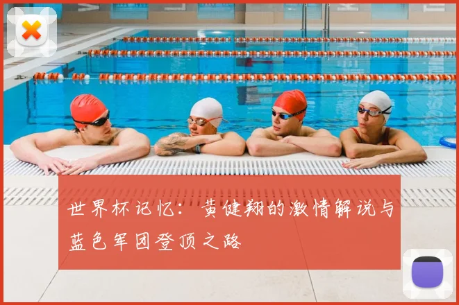世界杯记忆：黄健翔的激情解说与蓝色军团登顶之路