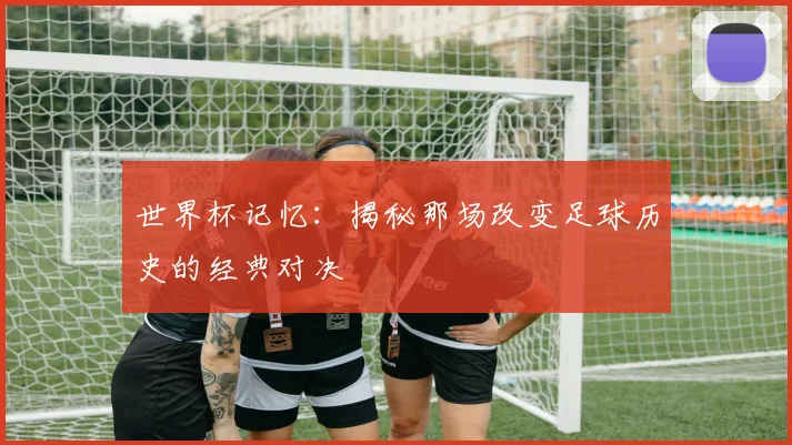 世界杯记忆：揭秘那场改变足球历史的经典对决