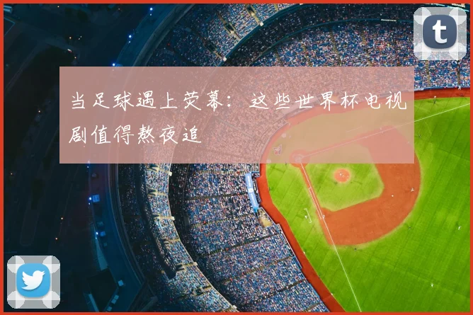 当足球遇上荧幕:这些世界杯电视剧值得熬夜追