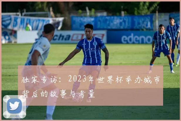 独家专访:2023年世界杯举办城市背后的故事与考量