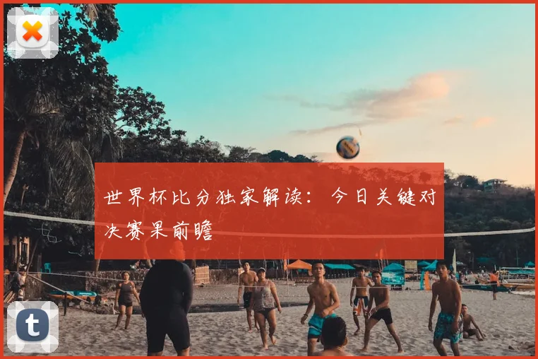 世界杯比分独家解读：今日关键对决赛果前瞻