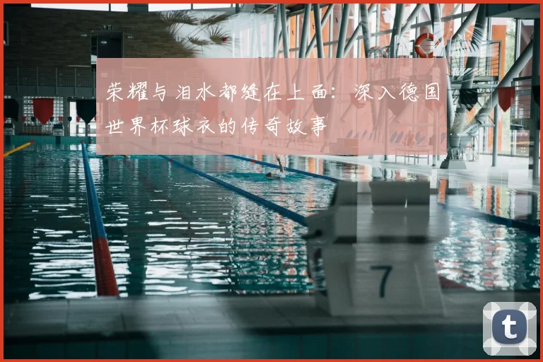 荣耀与泪水都缝在上面：深入德国世界杯球衣的传奇故事