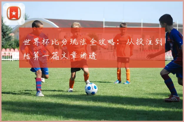 世界杯比分玩法全攻略:从投注到结算一篇文章讲透