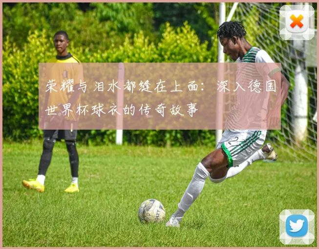 荣耀与泪水都缝在上面：深入德国世界杯球衣的传奇故事