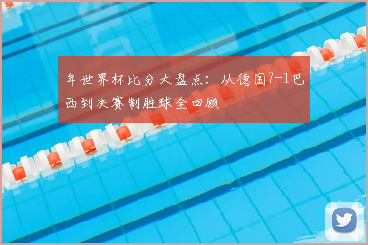年世界杯比分大盘点：从德国7-1巴西到决赛制胜球全回顾