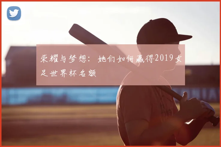 荣耀与梦想：她们如何赢得2019女足世界杯名额