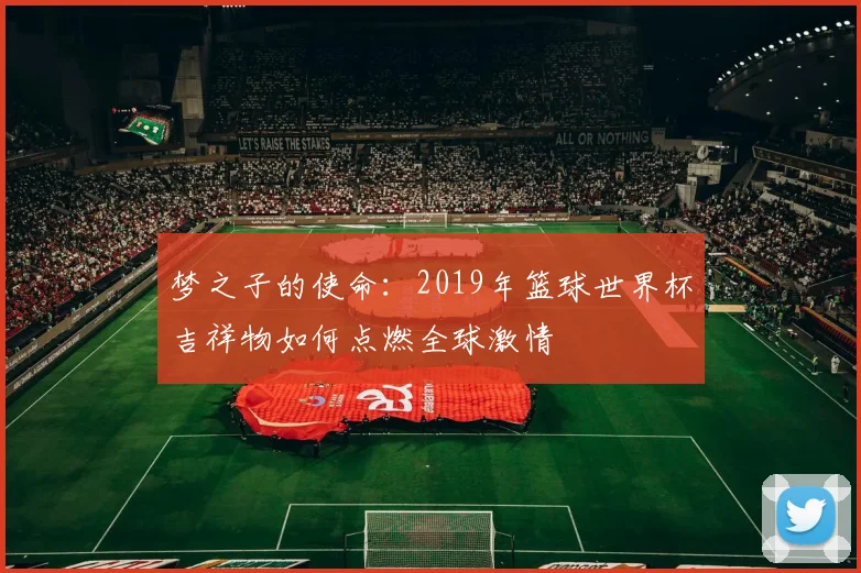 梦之子的使命：2019年篮球世界杯吉祥物如何点燃全球激情