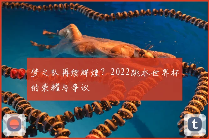 梦之队再续辉煌？2022跳水世界杯的荣耀与争议