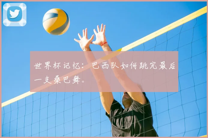 世界杯记忆：巴西队如何跳完最后一支桑巴舞。