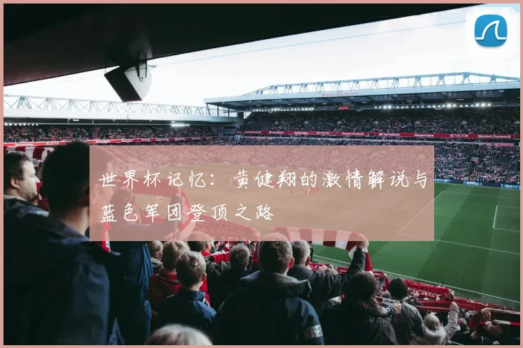世界杯记忆：黄健翔的激情解说与蓝色军团登顶之路