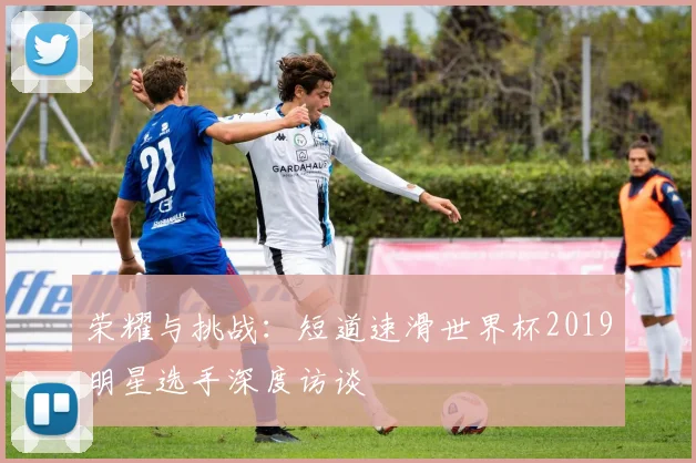 荣耀与挑战：短道速滑世界杯2019明星选手深度访谈