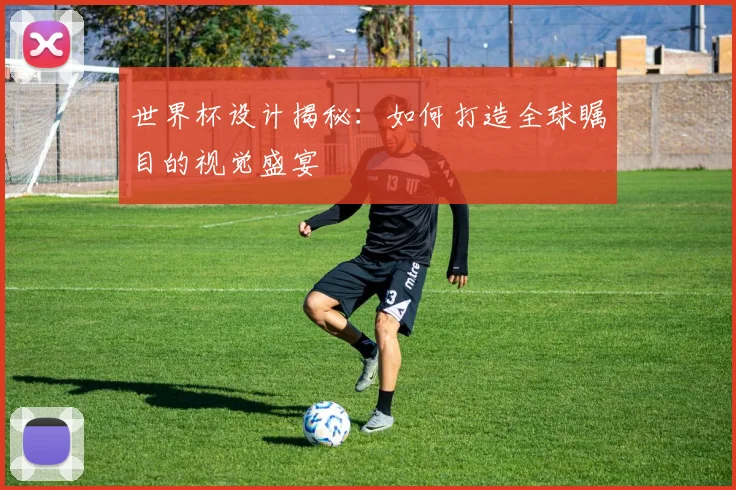世界杯设计揭秘：如何打造全球瞩目的视觉盛宴