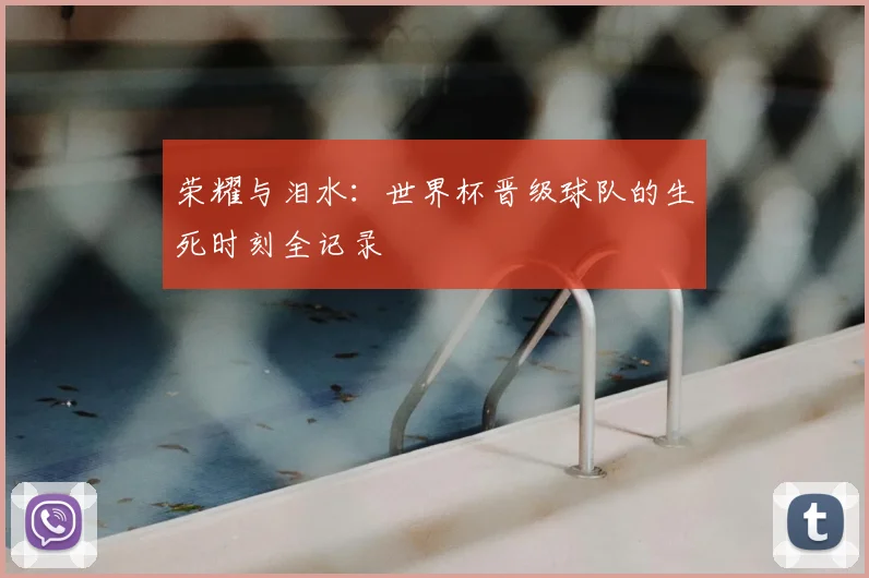 荣耀与泪水：世界杯晋级球队的生死时刻全记录