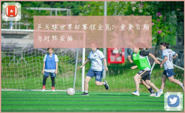 乒乓球世界杯赛程全览：重要日期与对阵安排
