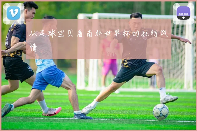 从足球宝贝看南非世界杯的独特风情