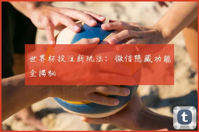 世界杯投注新玩法:微信隐藏功能全揭秘