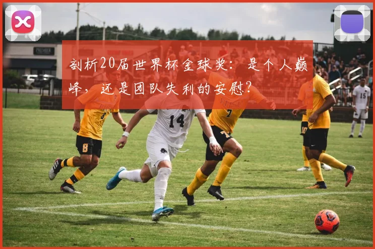 剖析20届世界杯金球奖:是个人巅峰,还是团队失利的安慰?