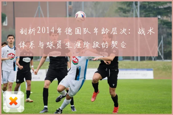剖析2014年德国队年龄层次：战术体系与球员生涯阶段的契合