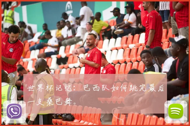 世界杯记忆：巴西队如何跳完最后一支桑巴舞。
