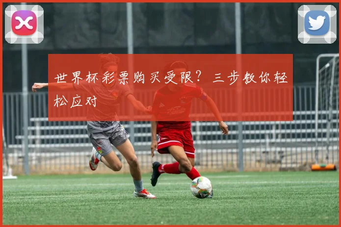 世界杯彩票购买受限？三步教你轻松应对