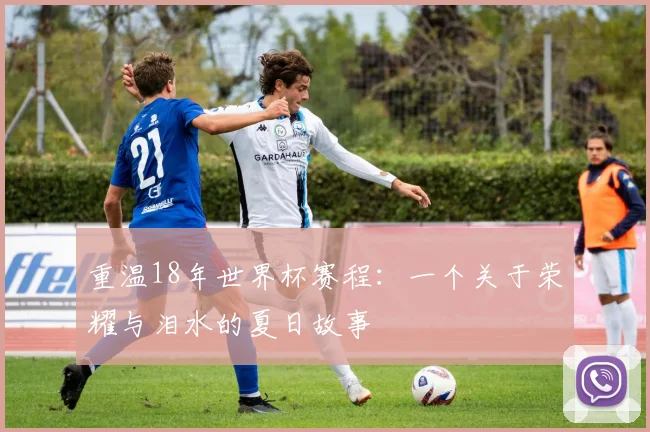 重温18年世界杯赛程：一个关于荣耀与泪水的夏日故事