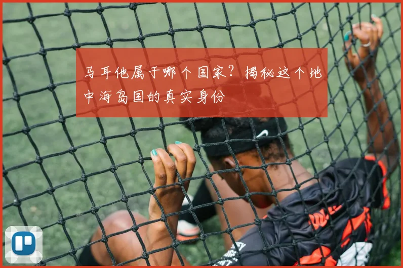 马耳他属于哪个国家？揭秘这个地中海岛国的真实身份