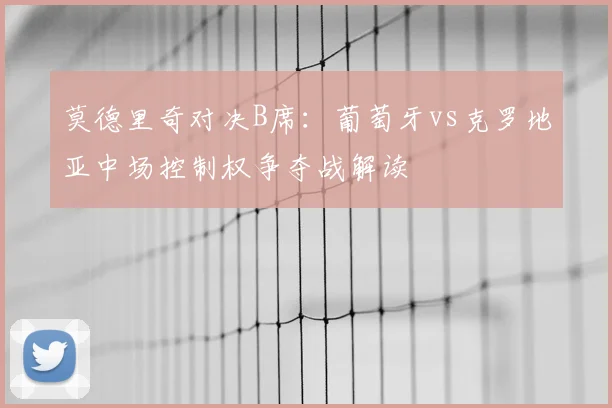 莫德里奇对决B席：葡萄牙vs克罗地亚中场控制权争夺战解读