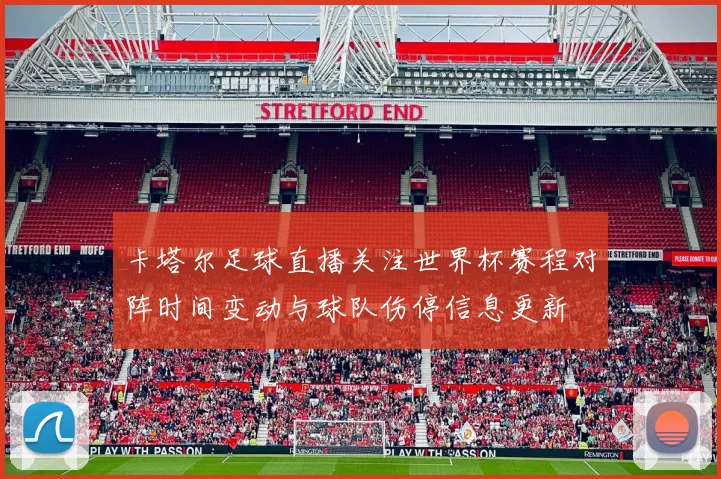 卡塔尔足球直播关注世界杯赛程对阵时间变动与球队伤停信息更新