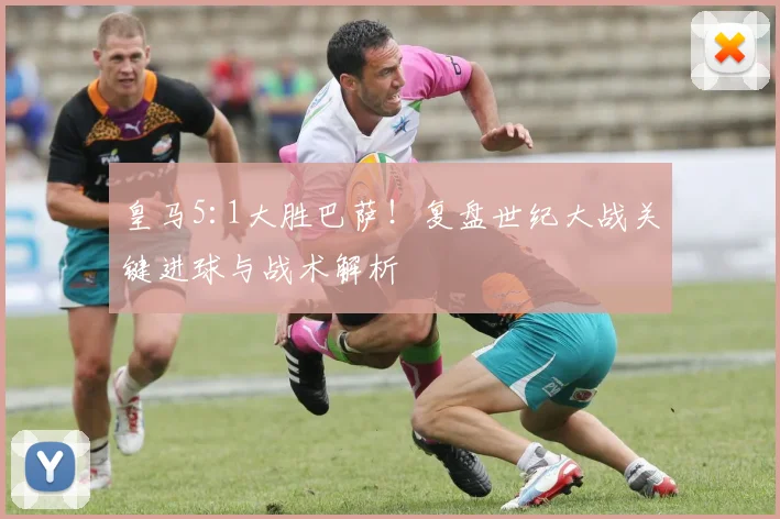 皇马5:1大胜巴萨！复盘世纪大战关键进球与战术解析