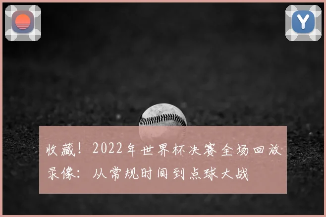 收藏！2022年世界杯决赛全场回放录像：从常规时间到点球大战