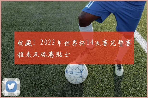 收藏！2022年世界杯14决赛完整赛程表及观赛贴士
