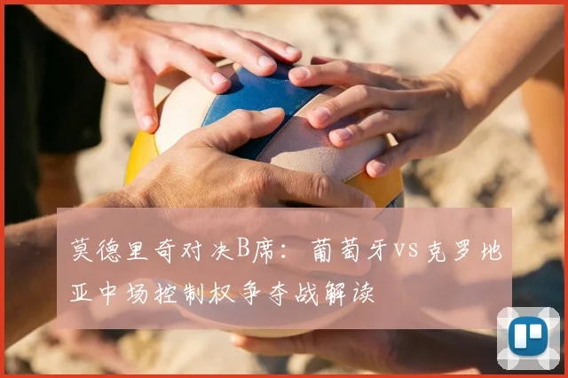 莫德里奇对决B席：葡萄牙vs克罗地亚中场控制权争夺战解读