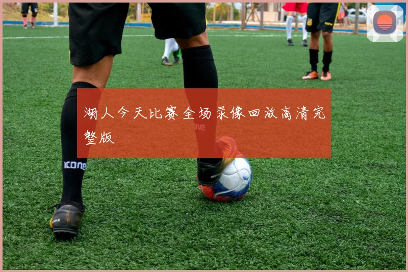 湖人今天比赛全场录像回放高清完整版