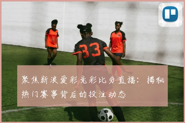 聚焦新浪爱彩竞彩比分直播：揭秘热门赛事背后的投注动态