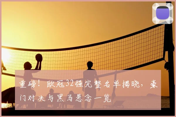 重磅!欧冠32强完整名单揭晓,豪门对决与黑马悬念一览