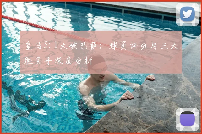 皇马5:1大破巴萨：球员评分与三大胜负手深度分析