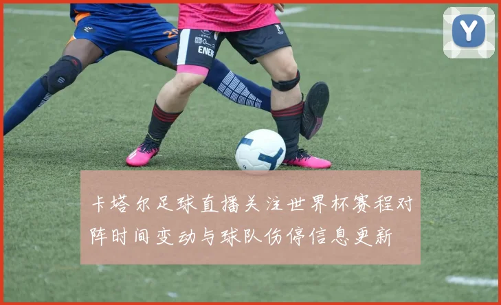 卡塔尔足球直播关注世界杯赛程对阵时间变动与球队伤停信息更新