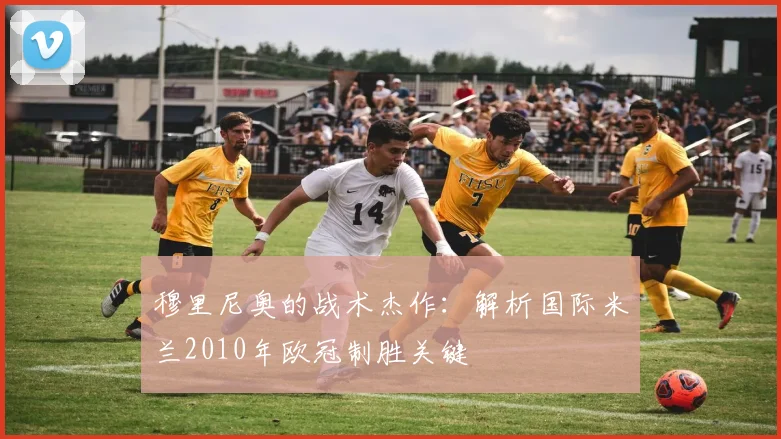 穆里尼奥的战术杰作:解析国际米兰2010年欧冠制胜关键