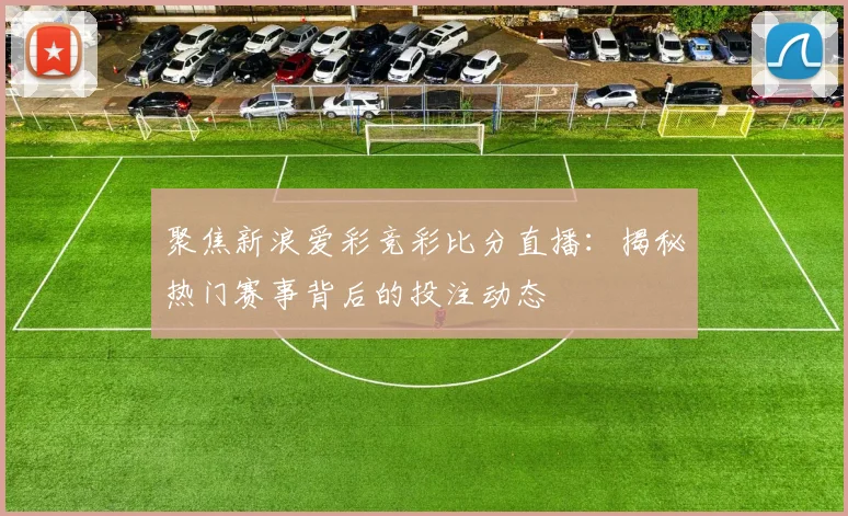 聚焦新浪爱彩竞彩比分直播：揭秘热门赛事背后的投注动态