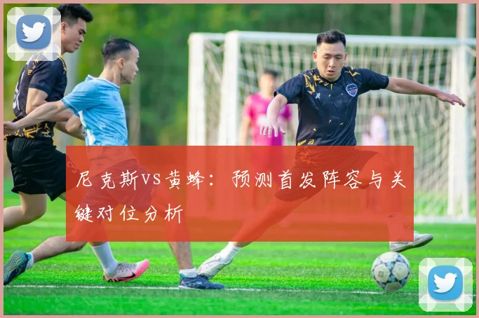 尼克斯vs黄蜂：预测首发阵容与关键对位分析