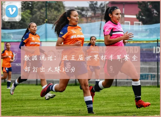 数据说话：近五届世界杯季军赛全部打出大球比分