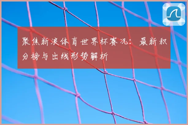 聚焦新浪体育世界杯赛况：最新积分榜与出线形势解析