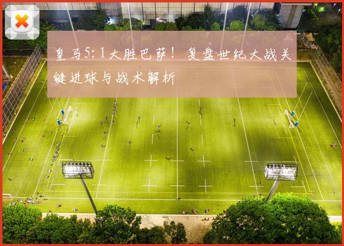 皇马5:1大胜巴萨！复盘世纪大战关键进球与战术解析
