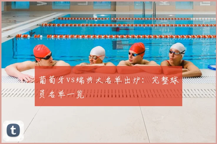 葡萄牙vs瑞典大名单出炉：完整球员名单一览