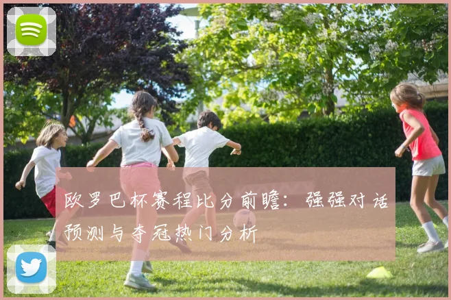 欧罗巴杯赛程比分前瞻：强强对话预测与夺冠热门分析