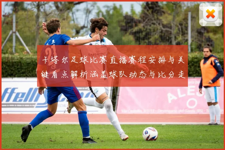 卡塔尔足球比赛直播赛程安排与关键看点解析涵盖球队动态与比分走势