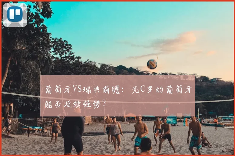 葡萄牙VS瑞典前瞻：无C罗的葡萄牙能否延续强势？