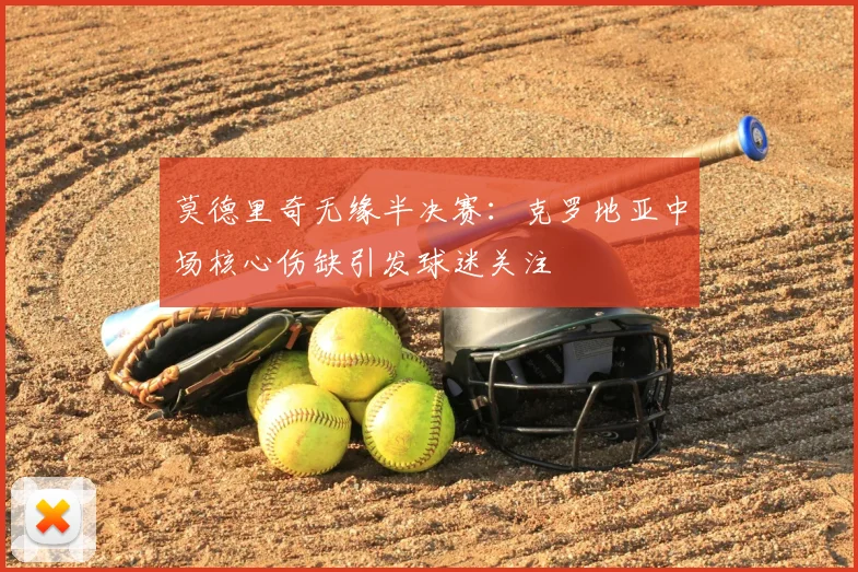 莫德里奇无缘半决赛：克罗地亚中场核心伤缺引发球迷关注